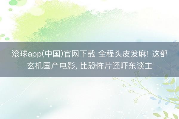 滚球app(中国)官网下载 全程头皮发麻! 这部玄机国产电影， 比恐怖片还吓东谈主