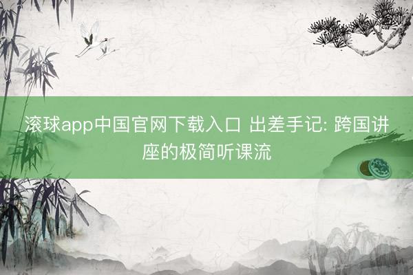 滚球app中国官网下载入口 出差手记: 跨国讲座的极简听课流