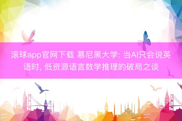 滚球app官网下载 慕尼黑大学: 当AI只会说英语时， 低资源语言数学推理的破局之谈