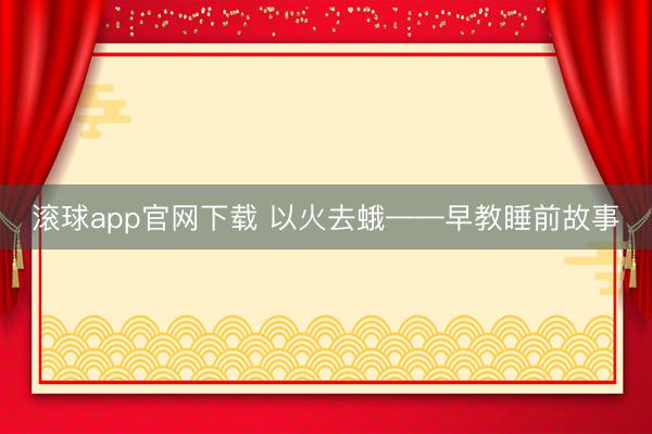 滚球app官网下载 以火去蛾——早教睡前故事