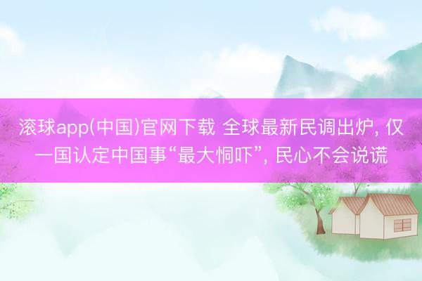 滚球app(中国)官网下载 全球最新民调出炉， 仅一国认定中国事“最大恫吓”， 民心不会说谎