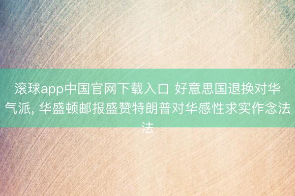 滚球app中国官网下载入口 好意思国退换对华气派， 华盛顿邮报盛赞特朗普对华感性求实作念法