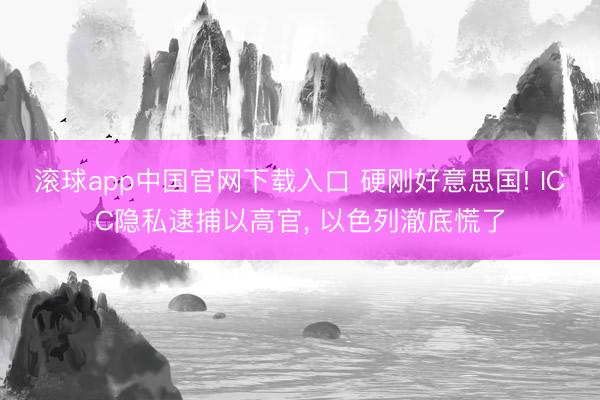 滚球app中国官网下载入口 硬刚好意思国! ICC隐私逮捕以高官, 以色列澈底慌了