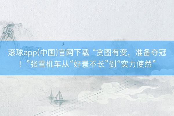 滚球app(中国)官网下载 “贪图有变，准备夺冠！”张雪机车从“好景不长”到“实力使然”