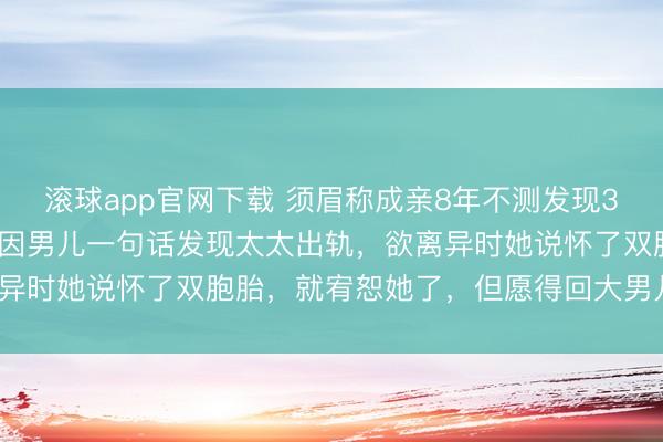 滚球app官网下载 须眉称成亲8年不测发现3个男儿均非我方亲生！“因男儿一句话发现太太出轨，欲离异时她说怀了双胞胎，就宥恕她了，但愿得回大男儿赡养权”