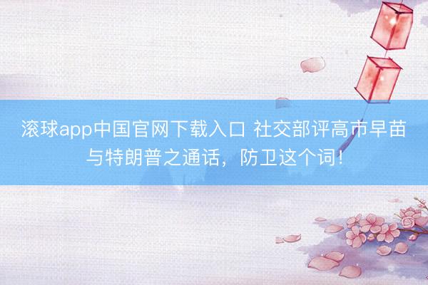 滚球app中国官网下载入口 社交部评高市早苗与特朗普之通话，防卫这个词！