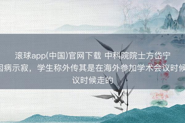 滚球app(中国)官网下载 中科院院士方岱宁2月因病示寂，学生称外传其是在海外参加学术会议时候走的