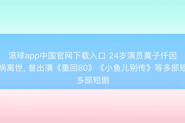 滚球app中国官网下载入口 24岁演员黄子仟因车祸离世， 曾出演《重回80》《小鱼儿别传》等多部短剧