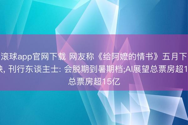 滚球app官网下载 网友称《给阿嬷的情书》五月下面映， 刊行东谈主士: 会脱期到暑期档;AI展望总票房超15亿