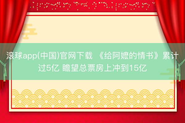 滚球app(中国)官网下载 《给阿嬷的情书》累计过5亿 瞻望总票房上冲到15亿