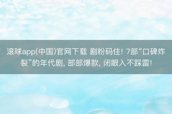 滚球app(中国)官网下载 剧粉码住! 7部“口碑炸裂”的年代剧， 部部爆款， 闭眼入不踩雷!