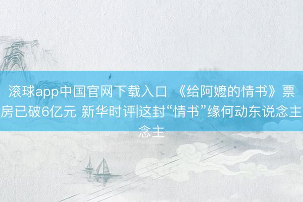 滚球app中国官网下载入口 《给阿嬷的情书》票房已破6亿元 新华时评|这封“情书”缘何动东说念主
