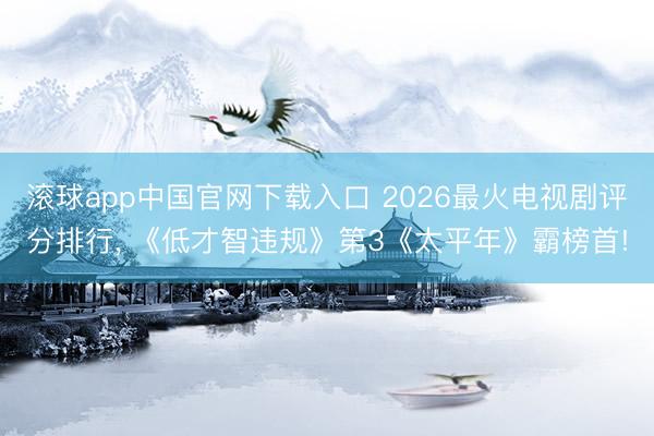滚球app中国官网下载入口 2026最火电视剧评分排行， 《低才智违规》第3《太平年》霸榜首!