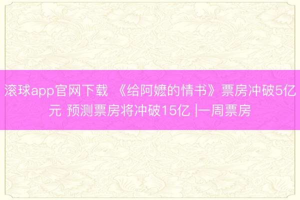滚球app官网下载 《给阿嬷的情书》票房冲破5亿元 预测票房将冲破15亿 |一周票房