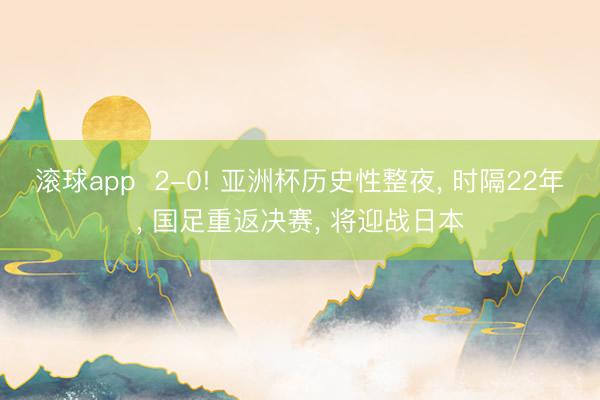 滚球app  2-0! 亚洲杯历史性整夜， 时隔22年， 国足重返决赛， 将迎战日本