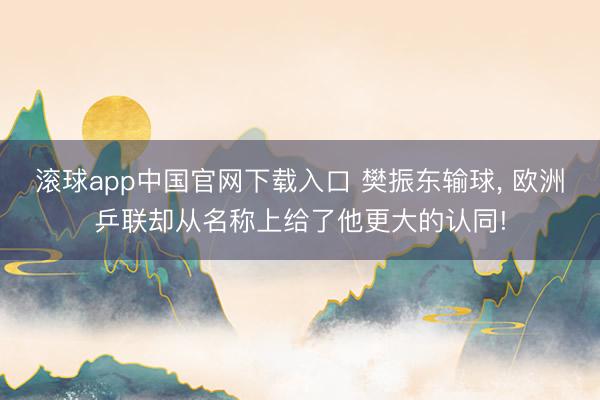 滚球app中国官网下载入口 樊振东输球, 欧洲乒联却从名称上给了他更大的认同!