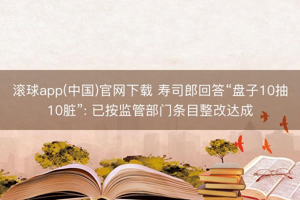 滚球app(中国)官网下载 寿司郎回答“盘子10抽10脏”: 已按监管部门条目整改达成