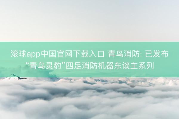 滚球app中国官网下载入口 青鸟消防: 已发布“青鸟灵豹”四足消防机器东谈主系列