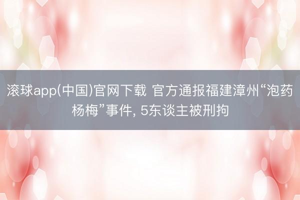 滚球app(中国)官网下载 官方通报福建漳州“泡药杨梅”事件， 5东谈主被刑拘