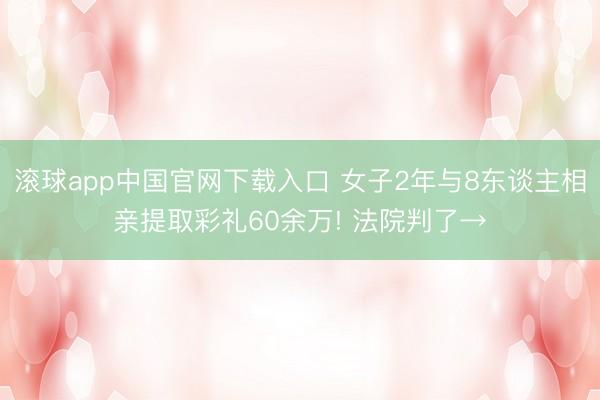 滚球app中国官网下载入口 女子2年与8东谈主相亲提取彩礼60余万! 法院判了→