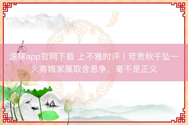 滚球app官网下载 上不雅时评｜苛责秋千坠一火青娥家属取舍息争，毫不是正义