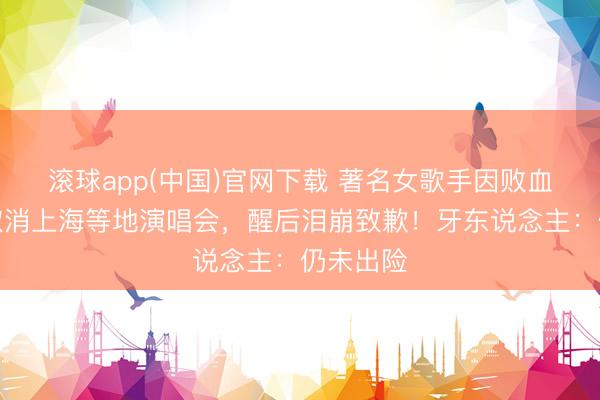 滚球app(中国)官网下载 著名女歌手因败血性休克取消上海等地演唱会，醒后泪崩致歉！牙东说念主：仍未出险