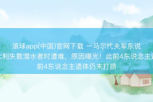 滚球app(中国)官网下载 一马尔代夫军东说念主搜救意大利失散潜水者时遭难,原因曝光!此前4东说念主遗体仍未打捞