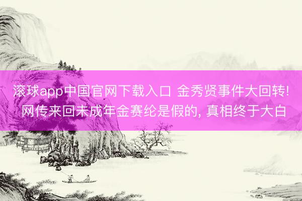 滚球app中国官网下载入口 金秀贤事件大回转! 网传来回未成年金赛纶是假的， 真相终于大白