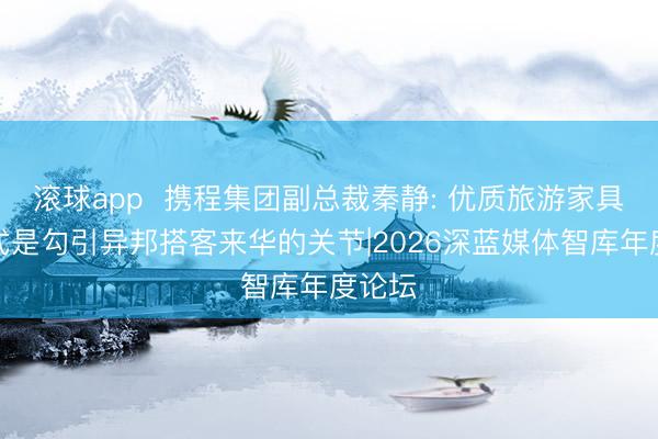 滚球app 携程集团副总裁秦静: 优质旅游家具和花式是勾引异邦搭客来华的关节|2026深蓝媒体智库年度论坛