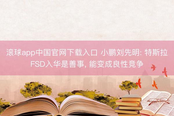 滚球app中国官网下载入口 小鹏刘先明: 特斯拉FSD入华是善事， 能变成良性竞争