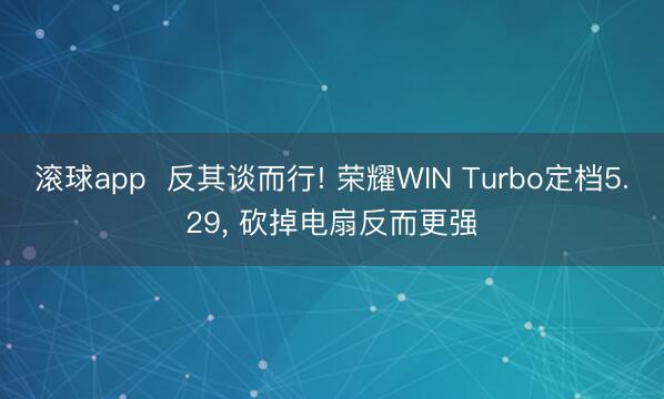 滚球app  反其谈而行! 荣耀WIN Turbo定档5.29， 砍掉电扇反而更强