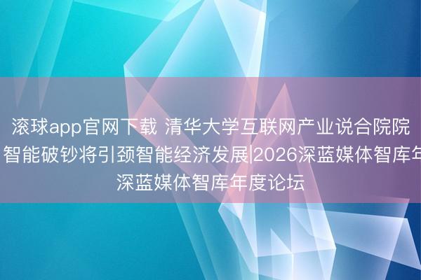 滚球app官网下载 清华大学互联网产业说合院院长朱岩: 智能破钞将引颈智能经济发展|2026深蓝媒体智库年度论坛