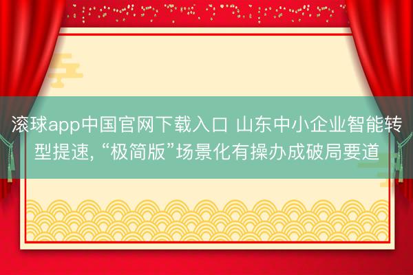 滚球app中国官网下载入口 山东中小企业智能转型提速， “极简版”场景化有操办成破局要道