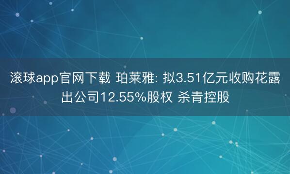滚球app官网下载 珀莱雅: 拟3.51亿元收购花露出公司12.55%股权 杀青控股