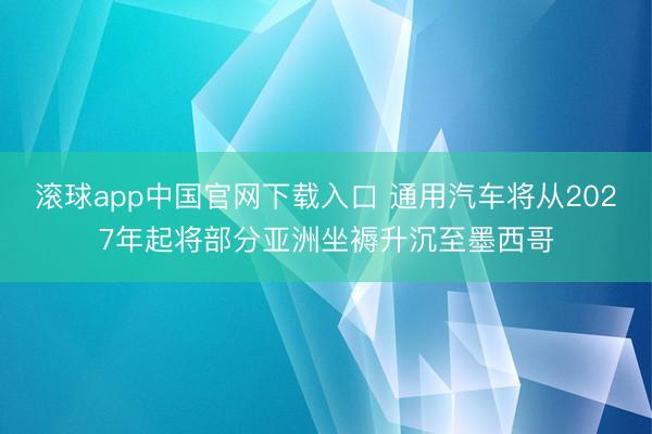 滚球app中国官网下载入口 通用汽车将从2027年起将部分亚洲坐褥升沉至墨西哥