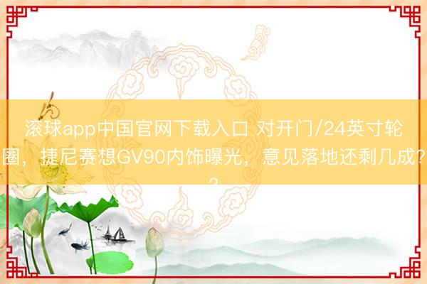 滚球app中国官网下载入口 对开门/24英寸轮圈，捷尼赛想GV90内饰曝光，意见落地还剩几成?