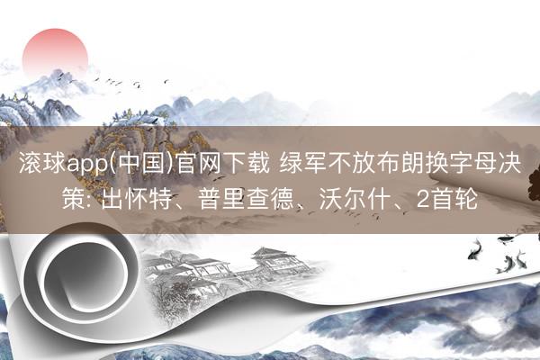 滚球app(中国)官网下载 绿军不放布朗换字母决策: 出怀特、普里查德、沃尔什、2首轮