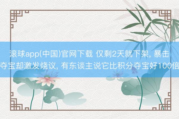 滚球app(中国)官网下载 仅剩2天就下架, 暴击夺宝却激发烧议, 有东谈主说它比积分夺宝好100倍