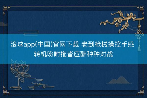 滚球app(中国)官网下载 老到枪械操控手感 转机吩咐拖沓应酬种种对战