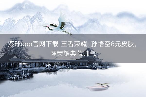 滚球app官网下载 王者荣耀: 孙悟空6元皮肤, 曜荣耀典藏帅气
