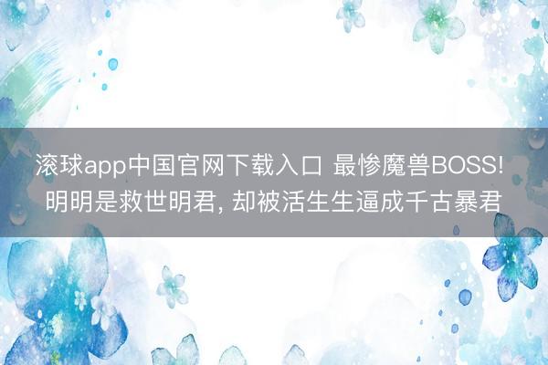 滚球app中国官网下载入口 最惨魔兽BOSS! 明明是救世明君， 却被活生生逼成千古暴君