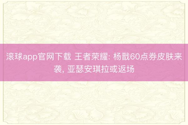 滚球app官网下载 王者荣耀: 杨戬60点券皮肤来袭， 亚瑟安琪拉或返场