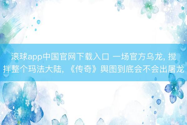 滚球app中国官网下载入口 一场官方乌龙， 搅拌整个玛法大陆， 《传奇》舆图到底会不会出屠龙
