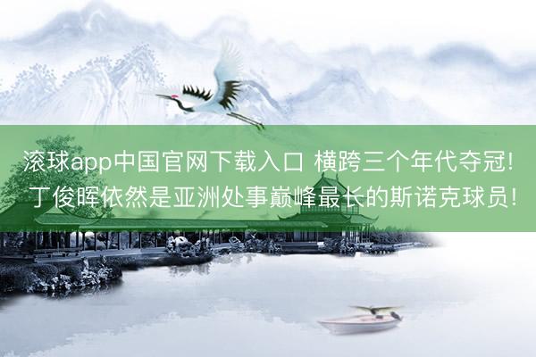 滚球app中国官网下载入口 横跨三个年代夺冠! 丁俊晖依然是亚洲处事巅峰最长的斯诺克球员!