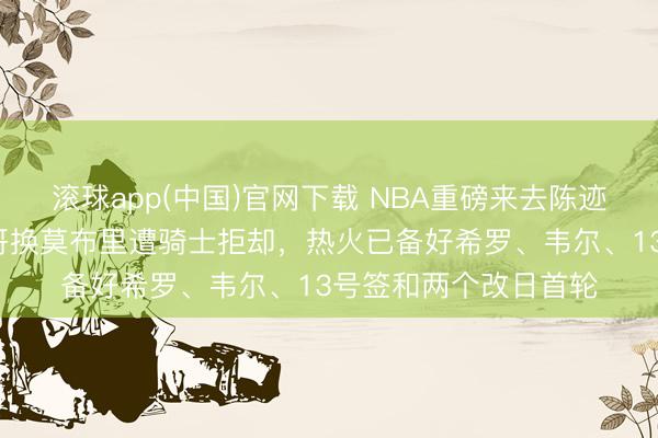 滚球app(中国)官网下载 NBA重磅来去陈迹：雄鹿2月报价字母哥换莫布里遭骑士拒却，热火已备好希罗、韦尔、13号签和两个改日首轮