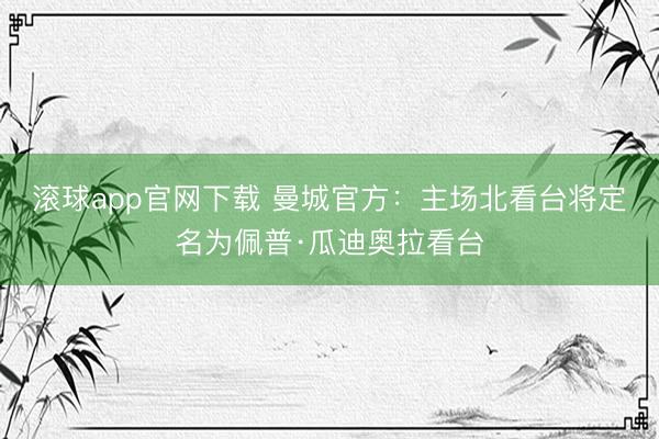 滚球app官网下载 曼城官方：主场北看台将定名为佩普·瓜迪奥拉看台