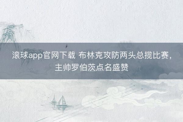 滚球app官网下载 布林克攻防两头总揽比赛，主帅罗伯茨点名盛赞
