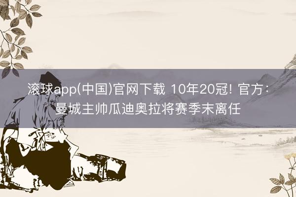 滚球app(中国)官网下载 10年20冠! 官方：曼城主帅瓜迪奥拉将赛季末离任
