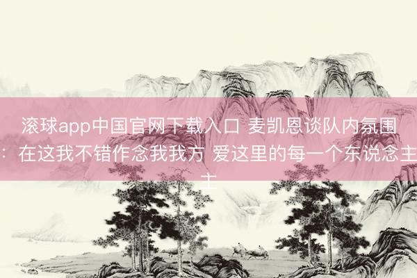 滚球app中国官网下载入口 麦凯恩谈队内氛围：在这我不错作念我我方 爱这里的每一个东说念主