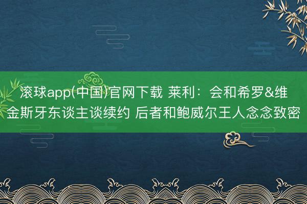 滚球app(中国)官网下载 莱利：会和希罗&维金斯牙东谈主谈续约 后者和鲍威尔王人念念致密